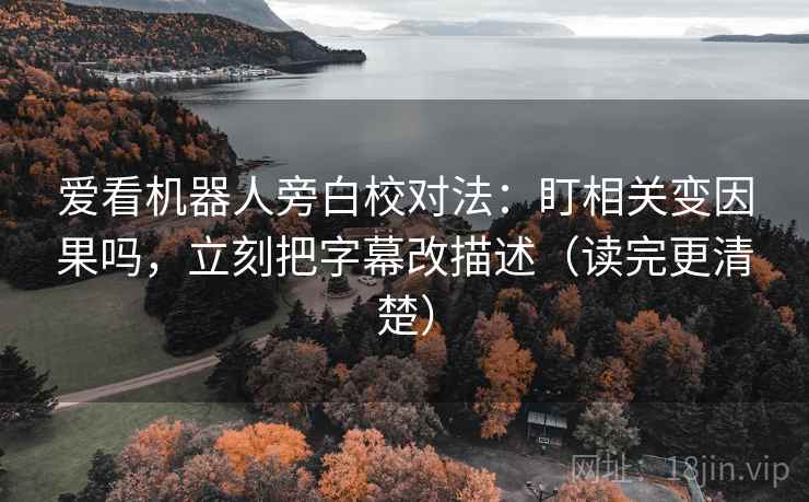 爱看机器人旁白校对法:盯相关变因果吗,立刻把字幕改描述(读完更清楚) 爱看机器人旁白校对法:盯相关变因果吗,立刻把字幕改描述(读完更清楚)