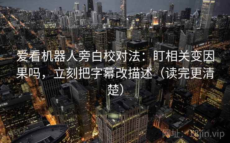 爱看机器人旁白校对法:盯相关变因果吗,立刻把字幕改描述(读完更清楚) 爱看机器人旁白校对法:盯相关变因果吗,立刻把字幕改描述(读完更清楚)