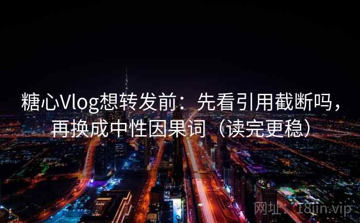 糖心Vlog想转发前:先看引用截断吗,再换成中性因果词(读完更稳) 糖心Vlog想转发前:先看引用截断吗,再换成中性因果词(读完更稳)