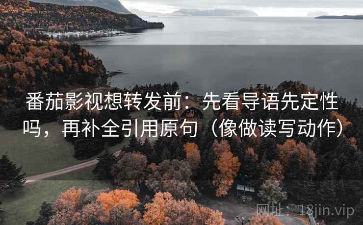 番茄影视想转发前:先看导语先定性吗,再补全引用原句(像做读写动作) 番茄影视想转发前:先看导语先定性吗,再补全引用原句(像做读写动作)