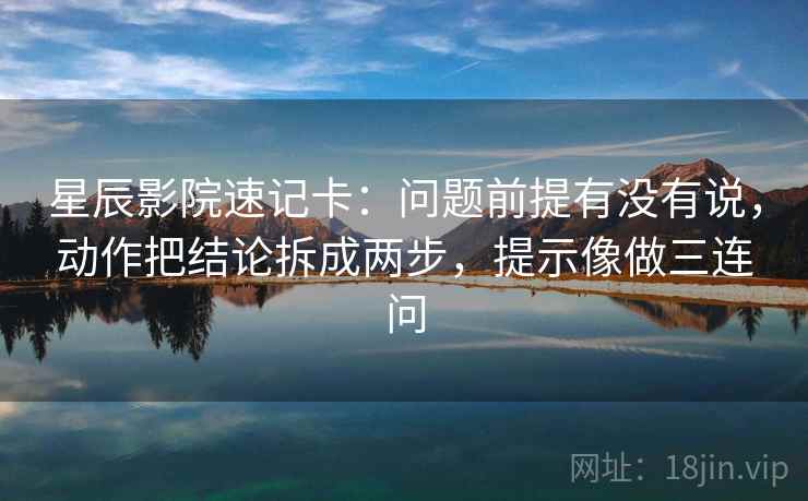 星辰影院速记卡:问题前提有没有说,动作把结论拆成两步,提示像做三连问 星辰影院速记卡:问题前提有没有说,动作把结论拆成两步,提示像做三连问