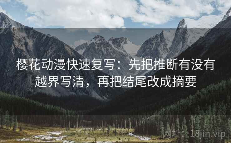 樱花动漫快速复写:先把推断有没有越界写清,再把结尾改成摘要 樱花动漫快速复写:先把推断有没有越界写清,再把结尾改成摘要