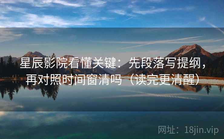 星辰影院看懂关键:先段落写提纲,再对照时间窗清吗(读完更清醒) 星辰影院看懂关键:先段落写提纲,再对照时间窗清吗(读完更清醒)