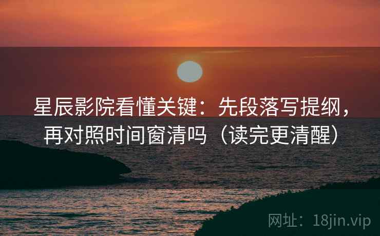 星辰影院看懂关键:先段落写提纲,再对照时间窗清吗(读完更清醒) 星辰影院看懂关键:先段落写提纲,再对照时间窗清吗(读完更清醒)