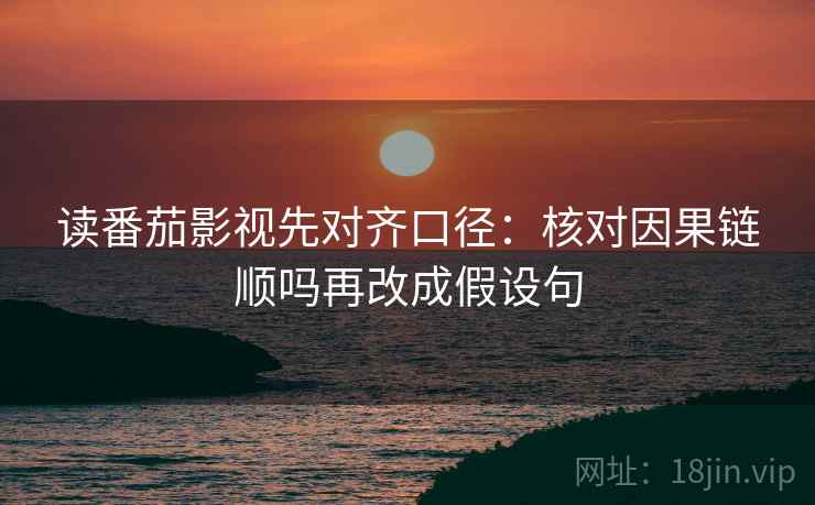 读番茄影视先对齐口径:核对因果链顺吗再改成假设句 读番茄影视先对齐口径:核对因果链顺吗再改成假设句