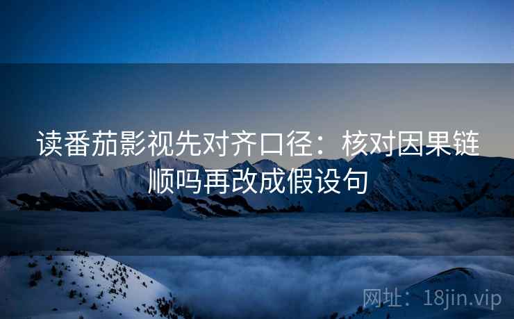 读番茄影视先对齐口径:核对因果链顺吗再改成假设句 读番茄影视先对齐口径:核对因果链顺吗再改成假设句