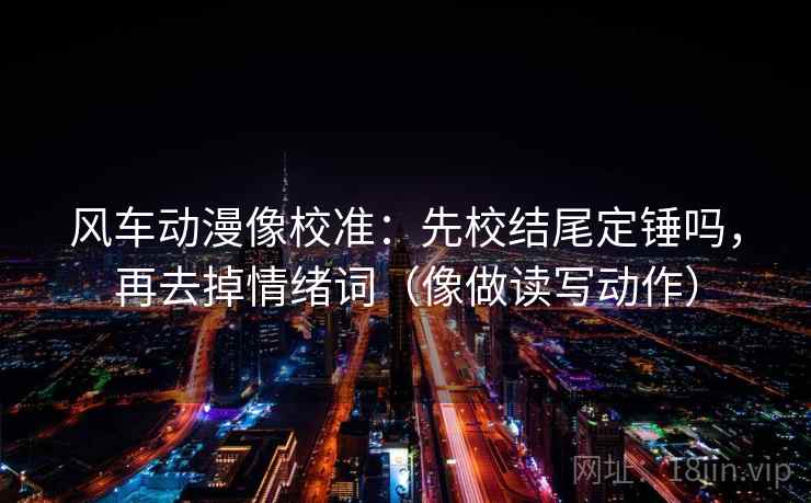 风车动漫像校准:先校结尾定锤吗,再去掉情绪词(像做读写动作) 风车动漫像校准:先校结尾定锤吗,再去掉情绪词(像做读写动作)