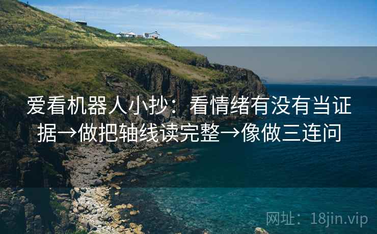 爱看机器人小抄:看情绪有没有当证据→做把轴线读完整→像做三连问 爱看机器人小抄:看情绪有没有当证据→做把轴线读完整→像做三连问