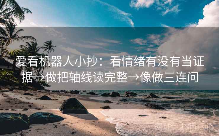 爱看机器人小抄:看情绪有没有当证据→做把轴线读完整→像做三连问 爱看机器人小抄:看情绪有没有当证据→做把轴线读完整→像做三连问