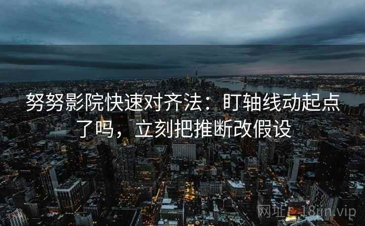 努努影院快速对齐法：盯轴线动起点了吗，立刻把推断改假设