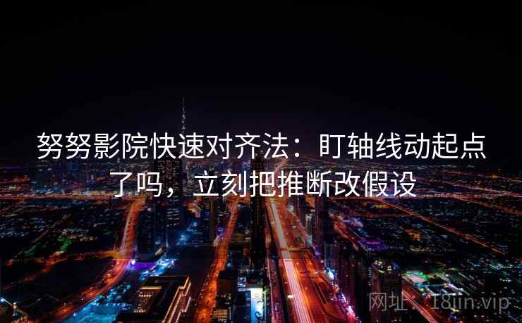 努努影院快速对齐法:盯轴线动起点了吗,立刻把推断改假设 努努影院快速对齐法:盯轴线动起点了吗,立刻把推断改假设