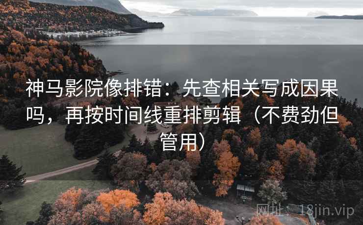 神马影院像排错:先查相关写成因果吗,再按时间线重排剪辑(不费劲但管用) 神马影院像排错:先查相关写成因果吗,再按时间线重排剪辑(不费劲但管用)