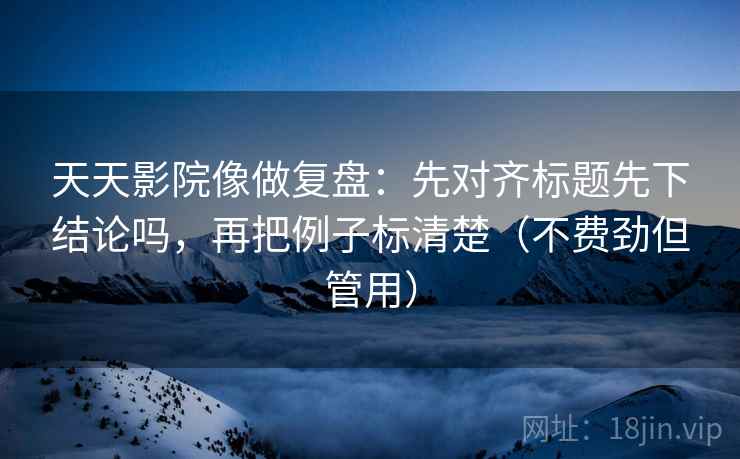 天天影院像做复盘:先对齐标题先下结论吗,再把例子标清楚(不费劲但管用) 天天影院像做复盘:先对齐标题先下结论吗,再把例子标清楚(不费劲但管用)