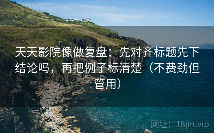 天天影院像做复盘:先对齐标题先下结论吗,再把例子标清楚(不费劲但管用) 天天影院像做复盘:先对齐标题先下结论吗,再把例子标清楚(不费劲但管用)