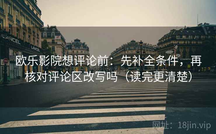 欧乐影院想评论前：先补全条件，再核对评论区改写吗（读完更清楚）