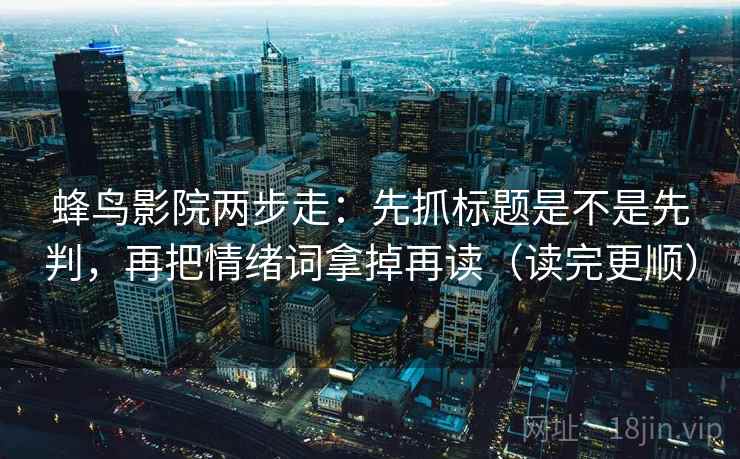 蜂鸟影院两步走:先抓标题是不是先判,再把情绪词拿掉再读(读完更顺) 蜂鸟影院两步走:先抓标题是不是先判,再把情绪词拿掉再读(读完更顺)
