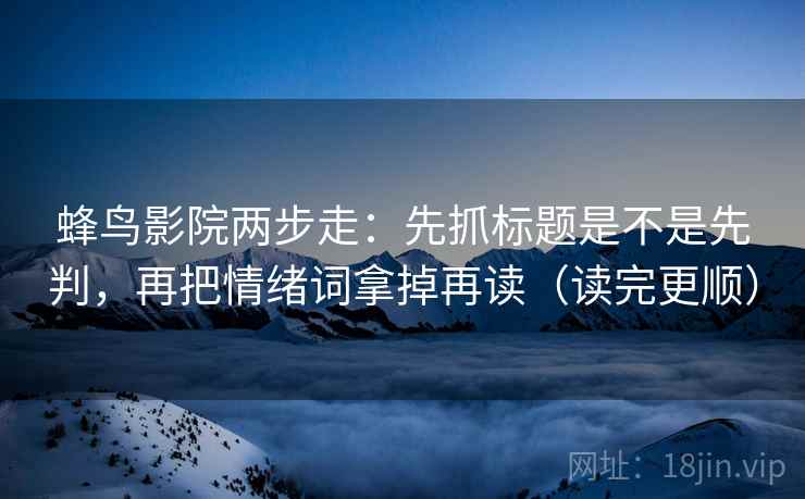 蜂鸟影院两步走:先抓标题是不是先判,再把情绪词拿掉再读(读完更顺) 蜂鸟影院两步走:先抓标题是不是先判,再把情绪词拿掉再读(读完更顺)