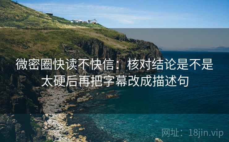 微密圈快读不快信:核对结论是不是太硬后再把字幕改成描述句 微密圈快读不快信:核对结论是不是太硬后再把字幕改成描述句