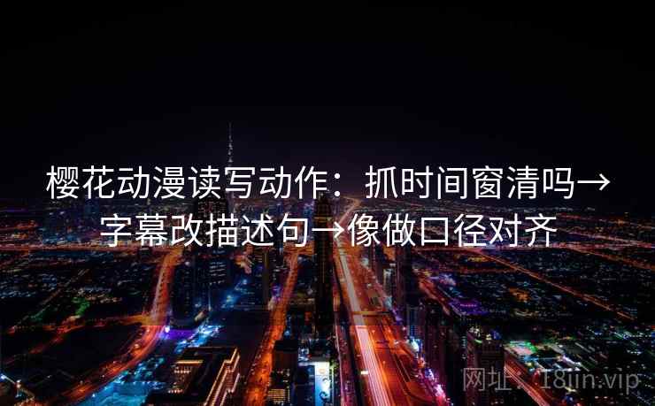 樱花动漫读写动作:抓时间窗清吗→字幕改描述句→像做口径对齐 樱花动漫读写动作:抓时间窗清吗→字幕改描述句→像做口径对齐