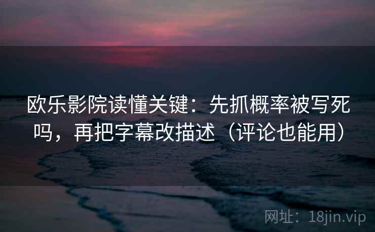 欧乐影院读懂关键:先抓概率被写死吗,再把字幕改描述(评论也能用) 欧乐影院读懂关键:先抓概率被写死吗,再把字幕改描述(评论也能用)