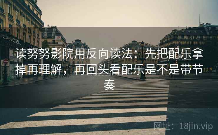 读努努影院用反向读法:先把配乐拿掉再理解,再回头看配乐是不是带节奏 读努努影院用反向读法:先把配乐拿掉再理解,再回头看配乐是不是带节奏
