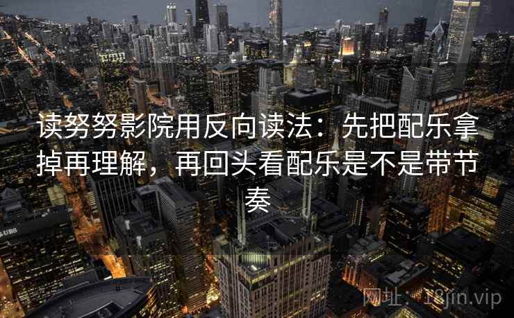 读努努影院用反向读法:先把配乐拿掉再理解,再回头看配乐是不是带节奏 读努努影院用反向读法:先把配乐拿掉再理解,再回头看配乐是不是带节奏