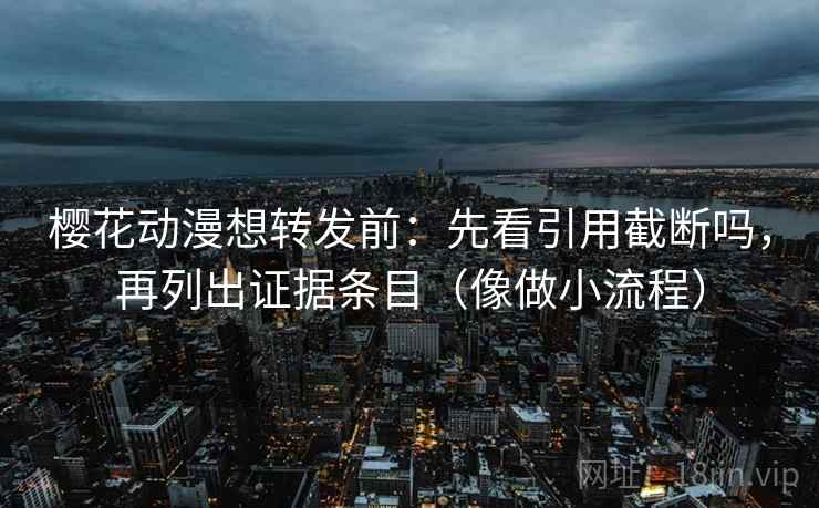樱花动漫想转发前：先看引用截断吗，再列出证据条目（像做小流程）