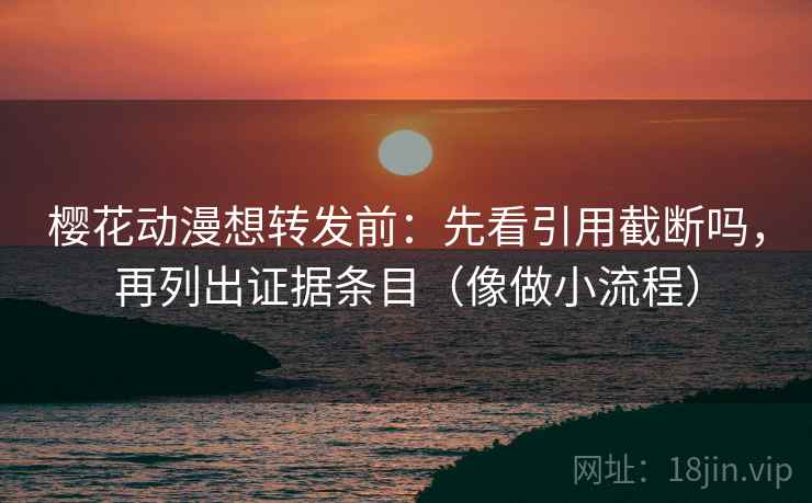 樱花动漫想转发前:先看引用截断吗,再列出证据条目(像做小流程) 樱花动漫想转发前:先看引用截断吗,再列出证据条目(像做小流程)
