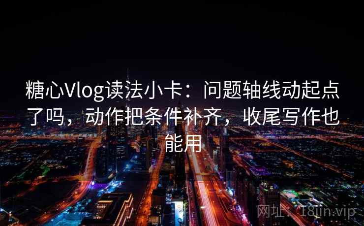 糖心Vlog读法小卡:问题轴线动起点了吗,动作把条件补齐,收尾写作也能用 糖心Vlog读法小卡:问题轴线动起点了吗,动作把条件补齐,收尾写作也能用