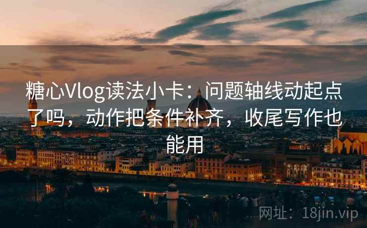 糖心Vlog读法小卡:问题轴线动起点了吗,动作把条件补齐,收尾写作也能用 糖心Vlog读法小卡:问题轴线动起点了吗,动作把条件补齐,收尾写作也能用