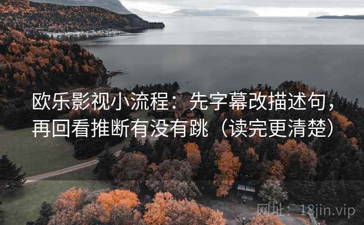 欧乐影视小流程:先字幕改描述句,再回看推断有没有跳(读完更清楚) 欧乐影视小流程:先字幕改描述句,再回看推断有没有跳(读完更清楚)