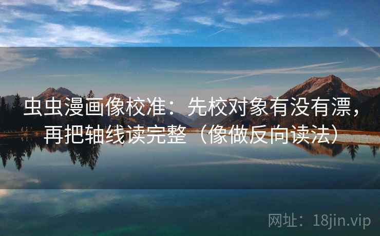 虫虫漫画像校准:先校对象有没有漂,再把轴线读完整(像做反向读法) 虫虫漫画像校准:先校对象有没有漂,再把轴线读完整(像做反向读法)