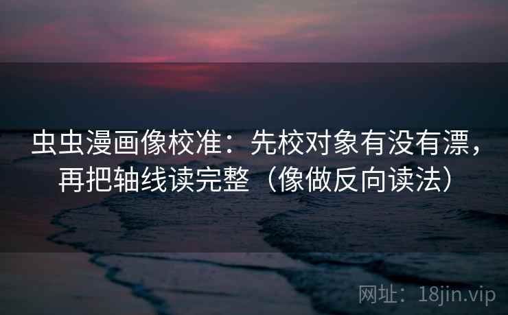 虫虫漫画像校准:先校对象有没有漂,再把轴线读完整(像做反向读法) 虫虫漫画像校准:先校对象有没有漂,再把轴线读完整(像做反向读法)