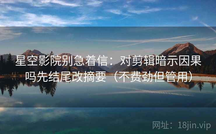 星空影院别急着信:对剪辑暗示因果吗先结尾改摘要(不费劲但管用) 星空影院别急着信:对剪辑暗示因果吗先结尾改摘要(不费劲但管用)