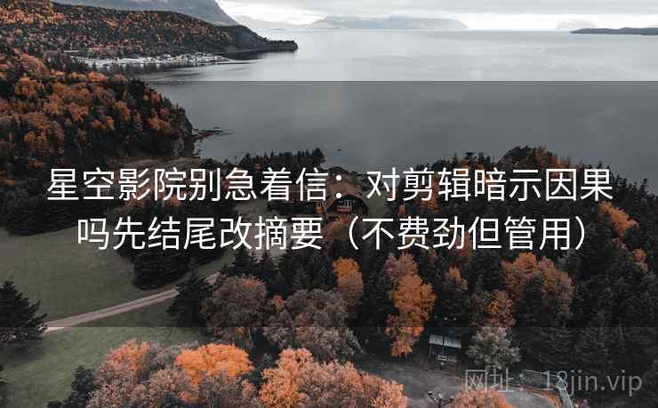 星空影院别急着信:对剪辑暗示因果吗先结尾改摘要(不费劲但管用) 星空影院别急着信:对剪辑暗示因果吗先结尾改摘要(不费劲但管用)