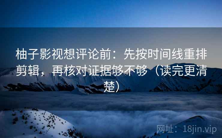 柚子影视想评论前:先按时间线重排剪辑,再核对证据够不够(读完更清楚) 柚子影视想评论前:先按时间线重排剪辑,再核对证据够不够(读完更清楚)