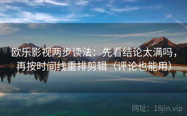 欧乐影视两步读法:先看结论太满吗,再按时间线重排剪辑(评论也能用) 欧乐影视两步读法:先看结论太满吗,再按时间线重排剪辑(评论也能用)