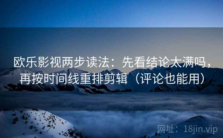 欧乐影视两步读法:先看结论太满吗,再按时间线重排剪辑(评论也能用) 欧乐影视两步读法:先看结论太满吗,再按时间线重排剪辑(评论也能用)