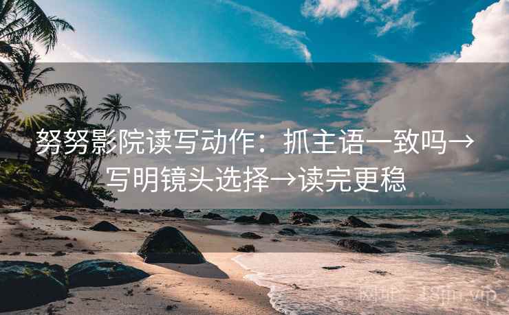 努努影院读写动作:抓主语一致吗→写明镜头选择→读完更稳 努努影院读写动作:抓主语一致吗→写明镜头选择→读完更稳