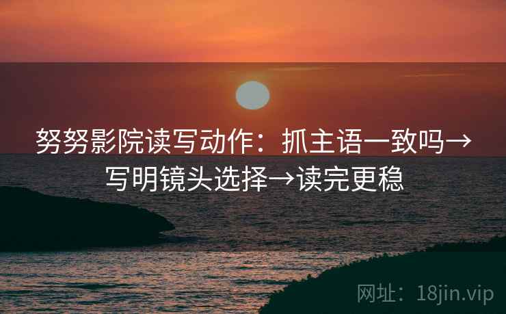 努努影院读写动作:抓主语一致吗→写明镜头选择→读完更稳 努努影院读写动作:抓主语一致吗→写明镜头选择→读完更稳