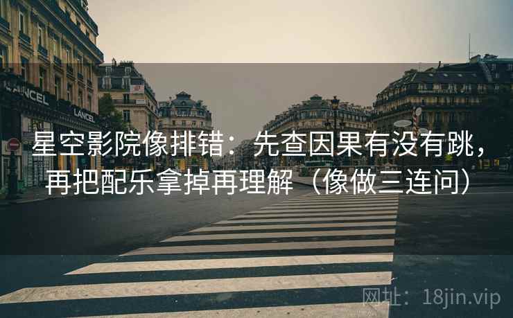 星空影院像排错:先查因果有没有跳,再把配乐拿掉再理解(像做三连问) 星空影院像排错:先查因果有没有跳,再把配乐拿掉再理解(像做三连问)