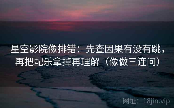 星空影院像排错:先查因果有没有跳,再把配乐拿掉再理解(像做三连问) 星空影院像排错:先查因果有没有跳,再把配乐拿掉再理解(像做三连问)