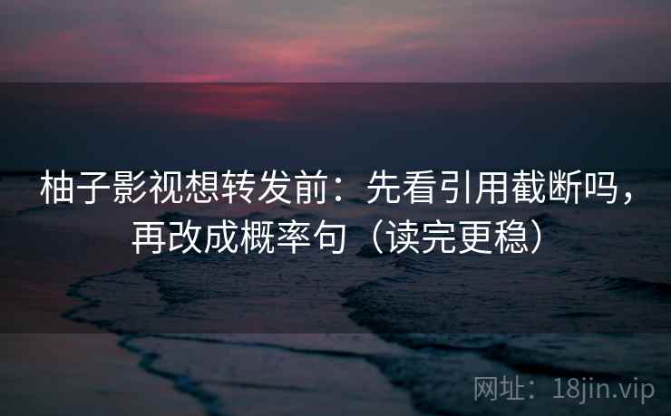 柚子影视想转发前:先看引用截断吗,再改成概率句(读完更稳) 柚子影视想转发前:先看引用截断吗,再改成概率句(读完更稳)