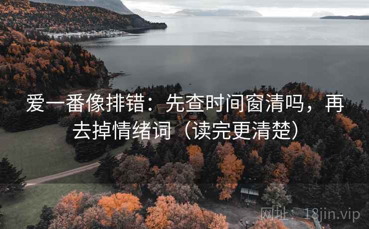 爱一番像排错:先查时间窗清吗,再去掉情绪词(读完更清楚) 爱一番像排错:先查时间窗清吗,再去掉情绪词(读完更清楚)