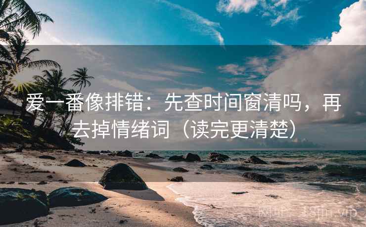 爱一番像排错:先查时间窗清吗,再去掉情绪词(读完更清楚) 爱一番像排错:先查时间窗清吗,再去掉情绪词(读完更清楚)