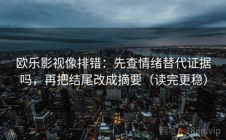 欧乐影视像排错:先查情绪替代证据吗,再把结尾改成摘要(读完更稳) 欧乐影视像排错:先查情绪替代证据吗,再把结尾改成摘要(读完更稳)