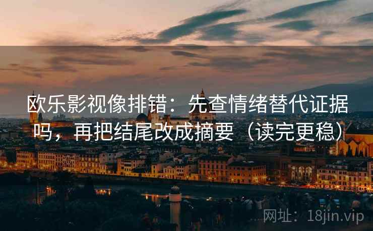 欧乐影视像排错:先查情绪替代证据吗,再把结尾改成摘要(读完更稳) 欧乐影视像排错:先查情绪替代证据吗,再把结尾改成摘要(读完更稳)