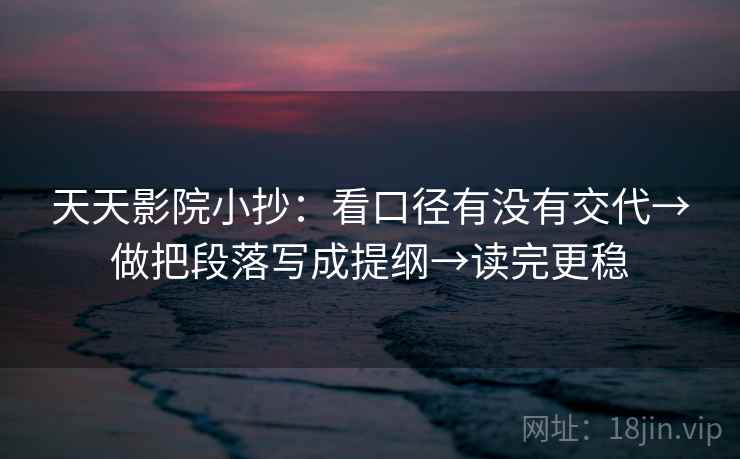 天天影院小抄:看口径有没有交代→做把段落写成提纲→读完更稳 天天影院小抄:看口径有没有交代→做把段落写成提纲→读完更稳