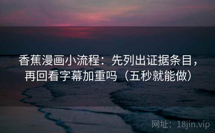 香蕉漫画小流程:先列出证据条目,再回看字幕加重吗(五秒就能做) 香蕉漫画小流程:先列出证据条目,再回看字幕加重吗(五秒就能做)