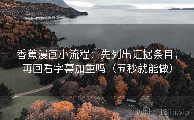 香蕉漫画小流程:先列出证据条目,再回看字幕加重吗(五秒就能做) 香蕉漫画小流程:先列出证据条目,再回看字幕加重吗(五秒就能做)